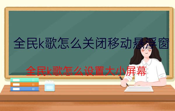 全民k歌怎么关闭移动悬浮窗 全民k歌怎么设置大小屏幕？